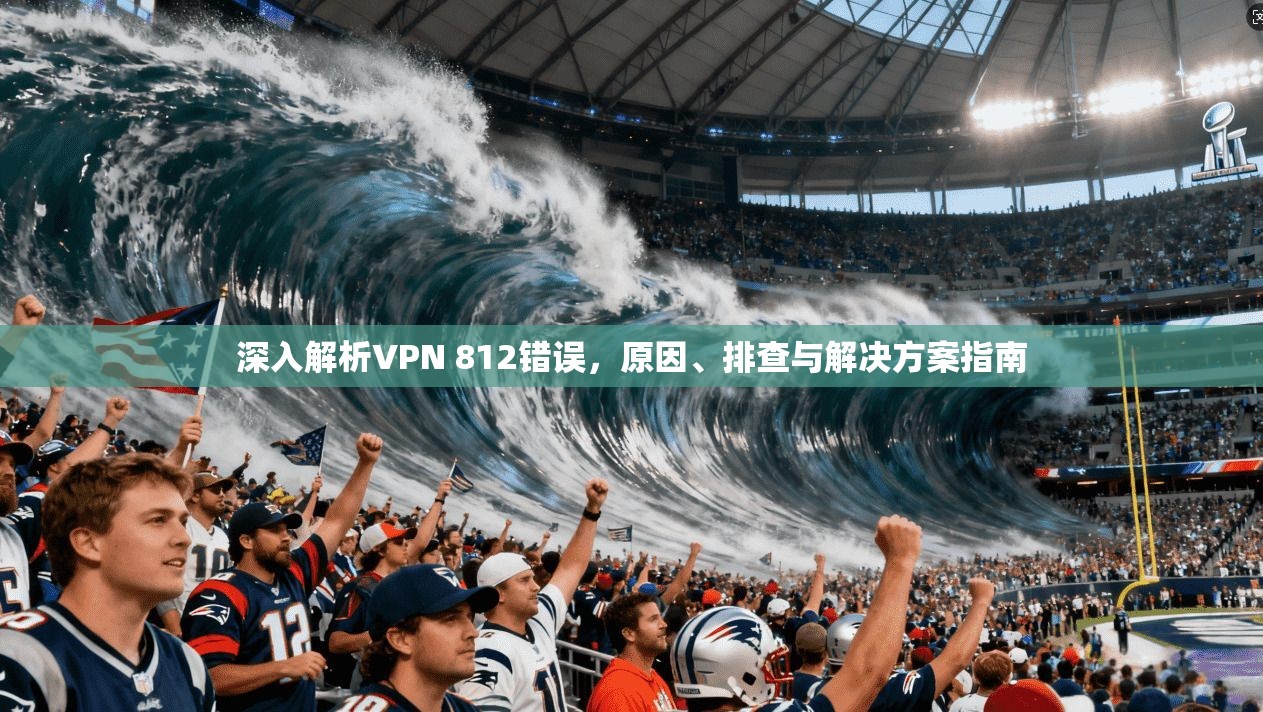 深入解析VPN 812错误，原因、排查与解决方案指南