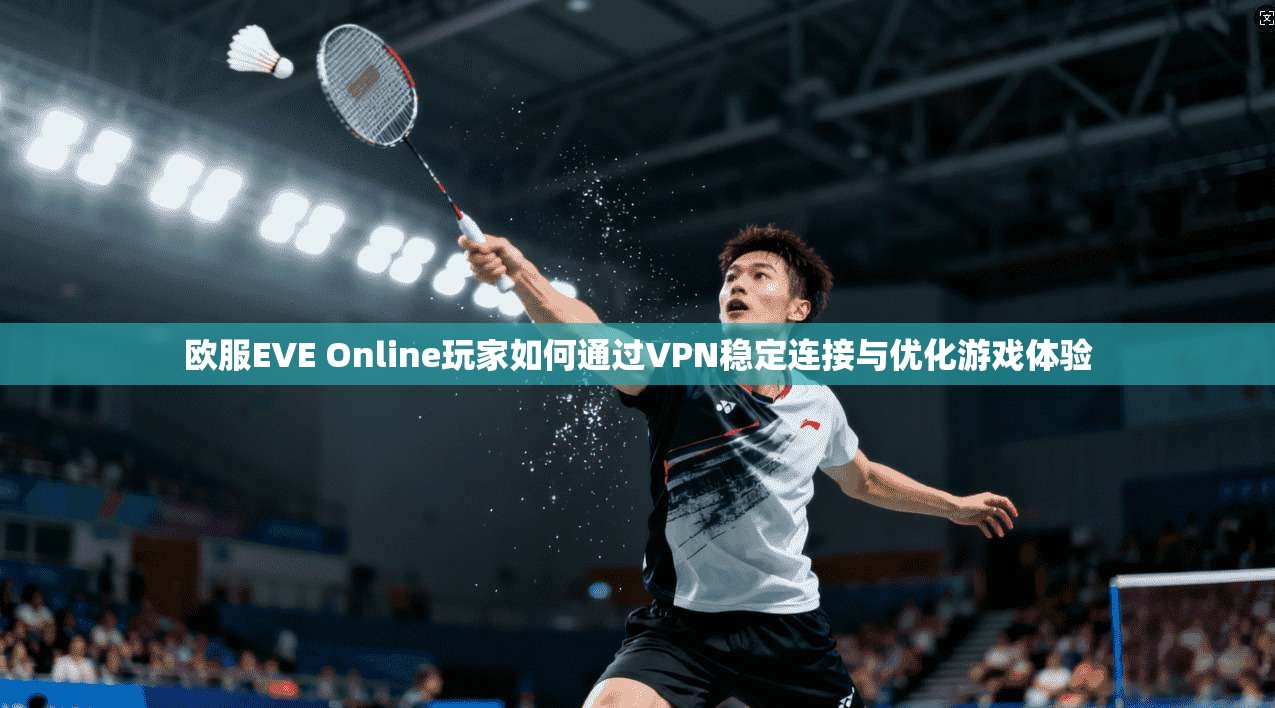 欧服EVE Online玩家如何通过VPN稳定连接与优化游戏体验
