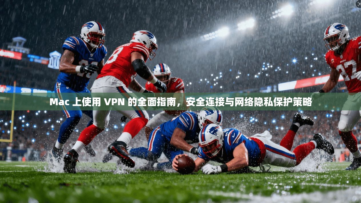 Mac 上使用 VPN 的全面指南,安全连接与网络隐私保护策略