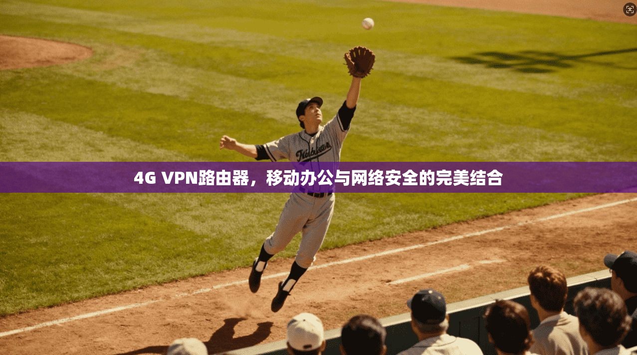 4G VPN路由器,移动办公与网络安全的完美结合