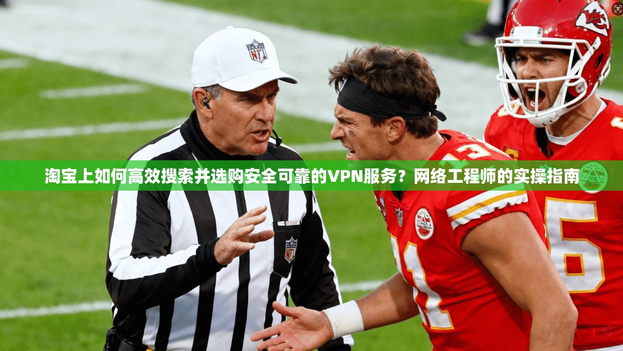 淘宝上如何高效搜索并选购安全可靠的VPN服务？网络工程师的实操指南