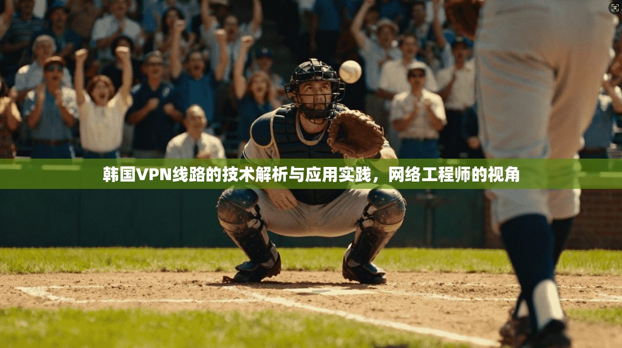 韩国VPN线路的技术解析与应用实践，网络工程师的视角