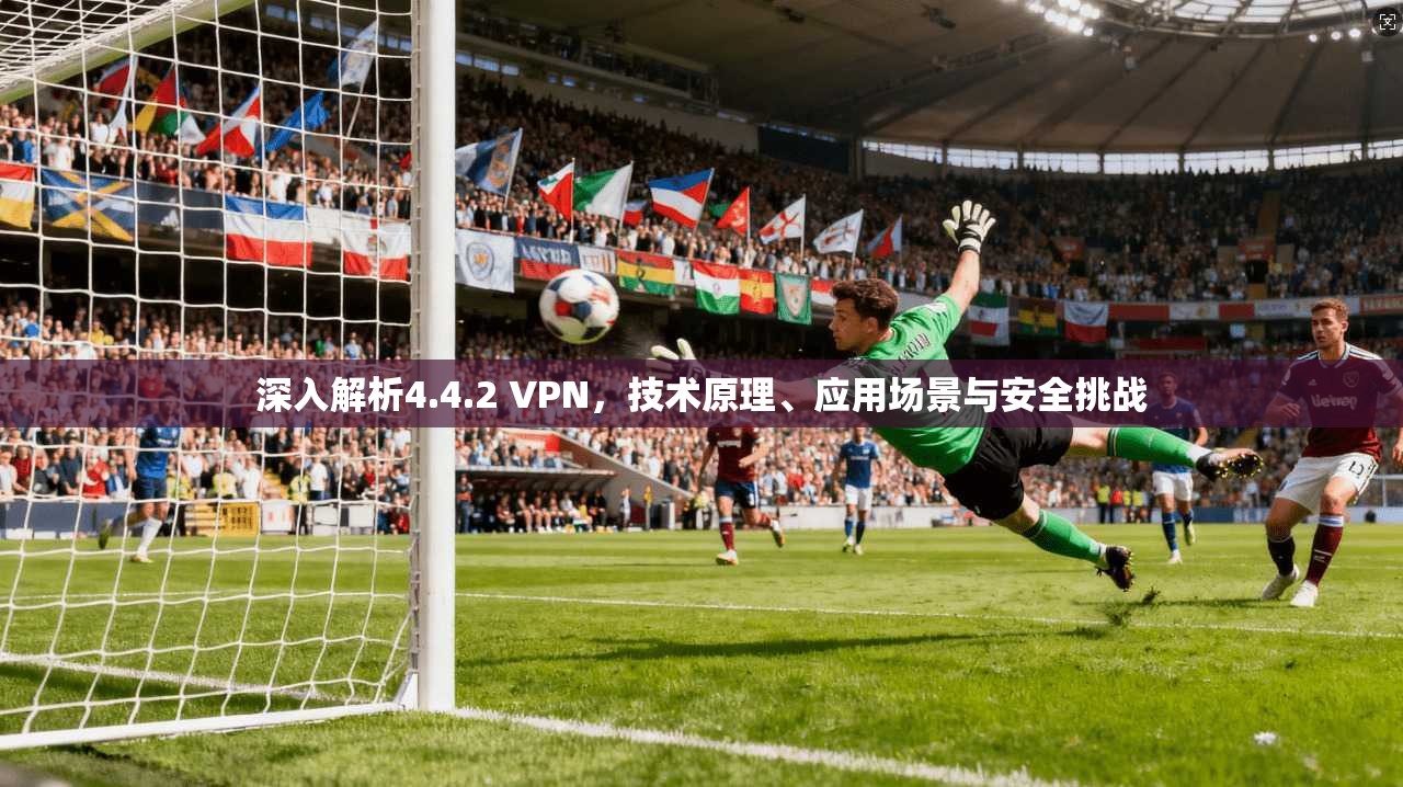 深入解析4.4.2 VPN,技术原理、应用场景与安全挑战