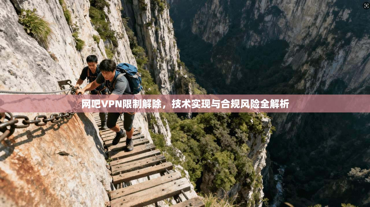 网吧VPN限制解除，技术实现与合规风险全解析