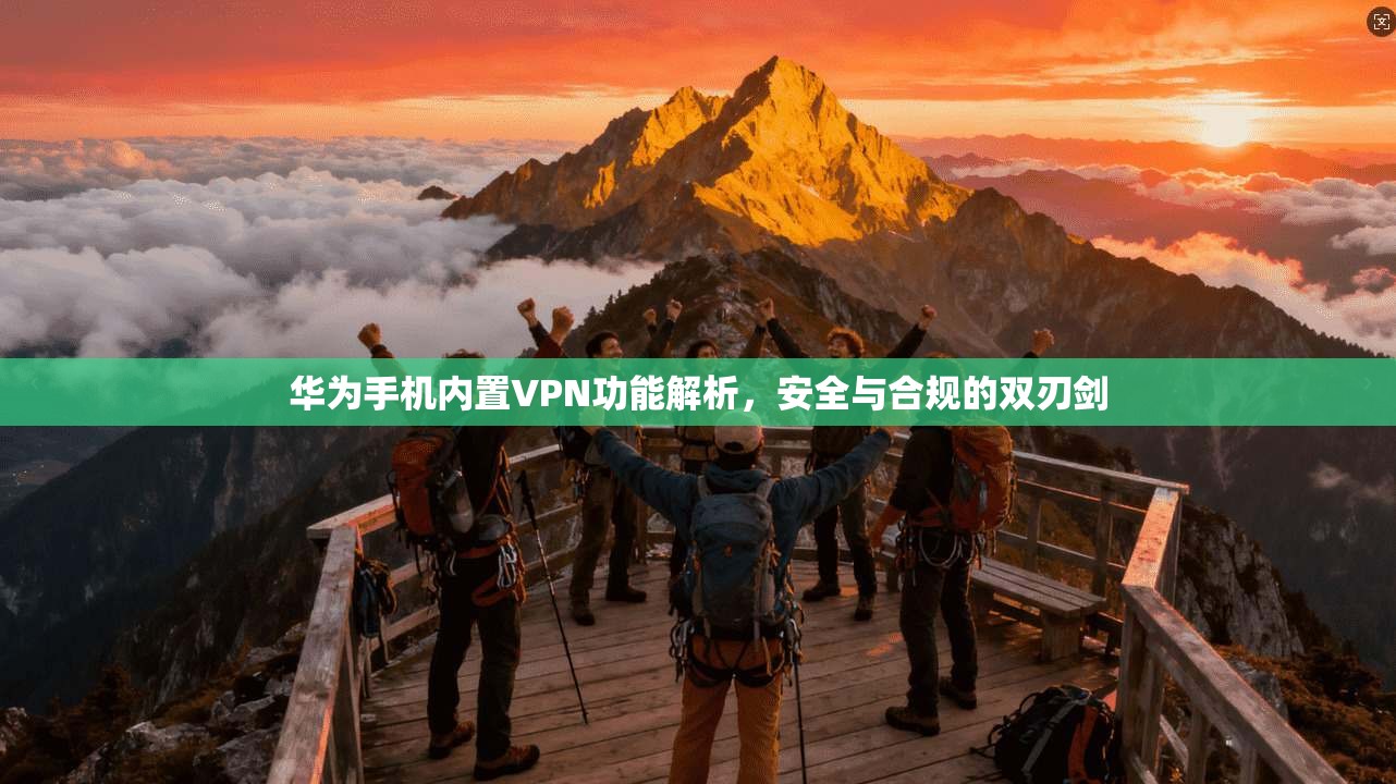 华为手机内置VPN功能解析，安全与合规的双刃剑