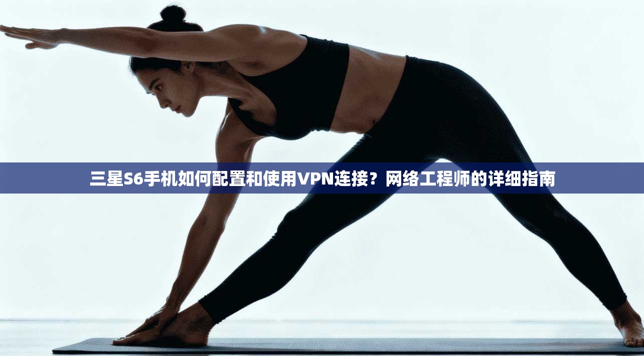 三星S6手机如何配置和使用VPN连接？网络工程师的详细指南