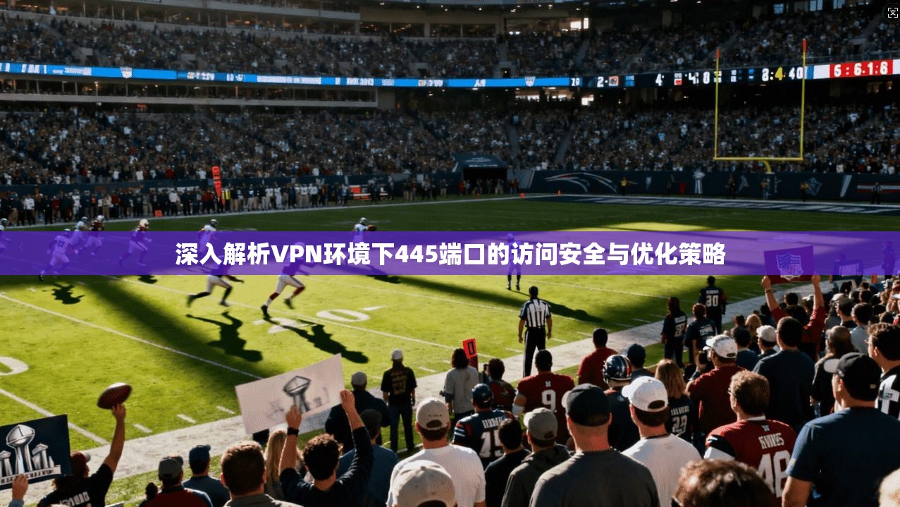深入解析VPN环境下445端口的访问安全与优化策略