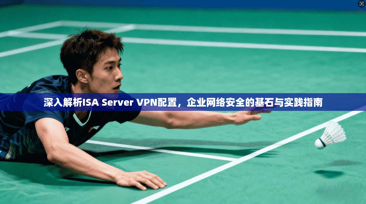 深入解析ISA Server VPN配置，企业网络安全的基石与实践指南