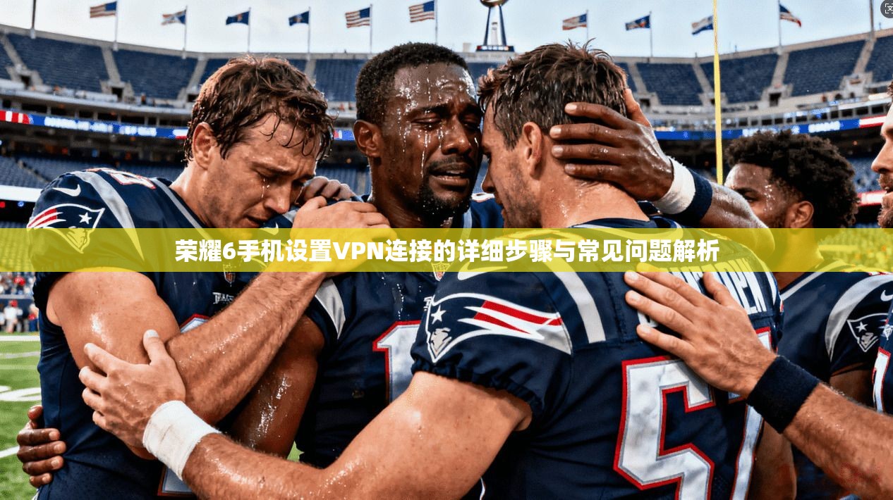 荣耀6手机设置VPN连接的详细步骤与常见问题解析