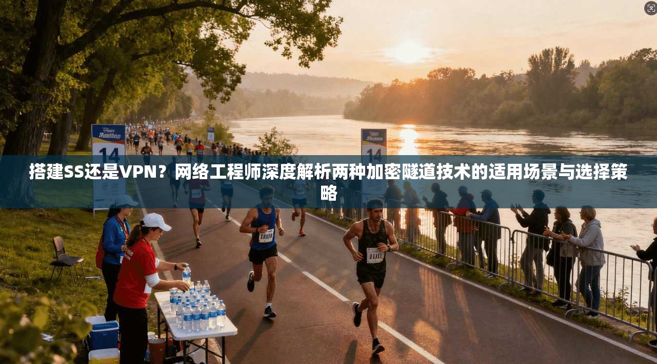 搭建SS还是VPN？网络工程师深度解析两种加密隧道技术的适用场景与选择策略