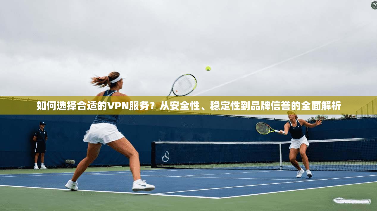 如何选择合适的VPN服务？从安全性、稳定性到品牌信誉的全面解析