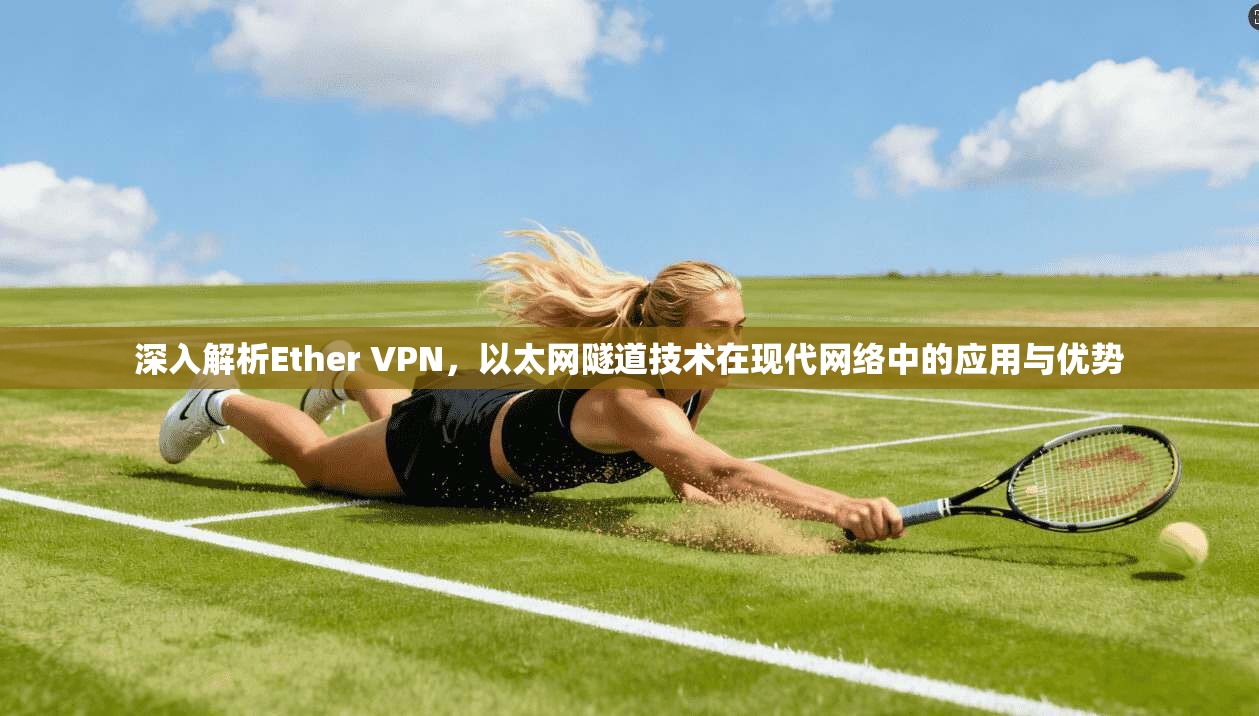深入解析Ether VPN，以太网隧道技术在现代网络中的应用与优势