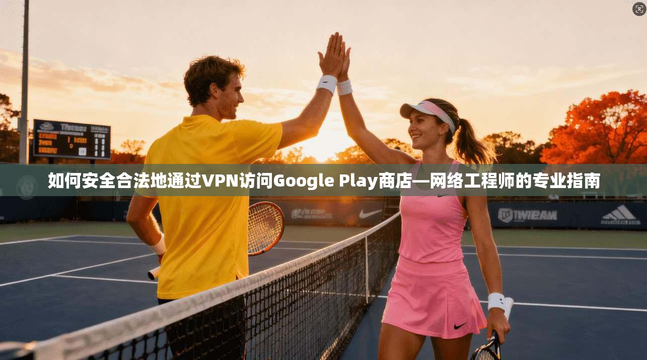 如何安全合法地通过VPN访问Google Play商店—网络工程师的专业指南