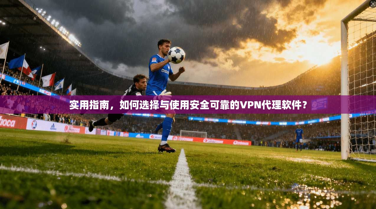 实用指南,如何选择与使用安全可靠的VPN代理软件?