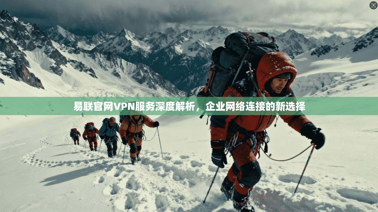 易联官网VPN服务深度解析,企业网络连接的新选择