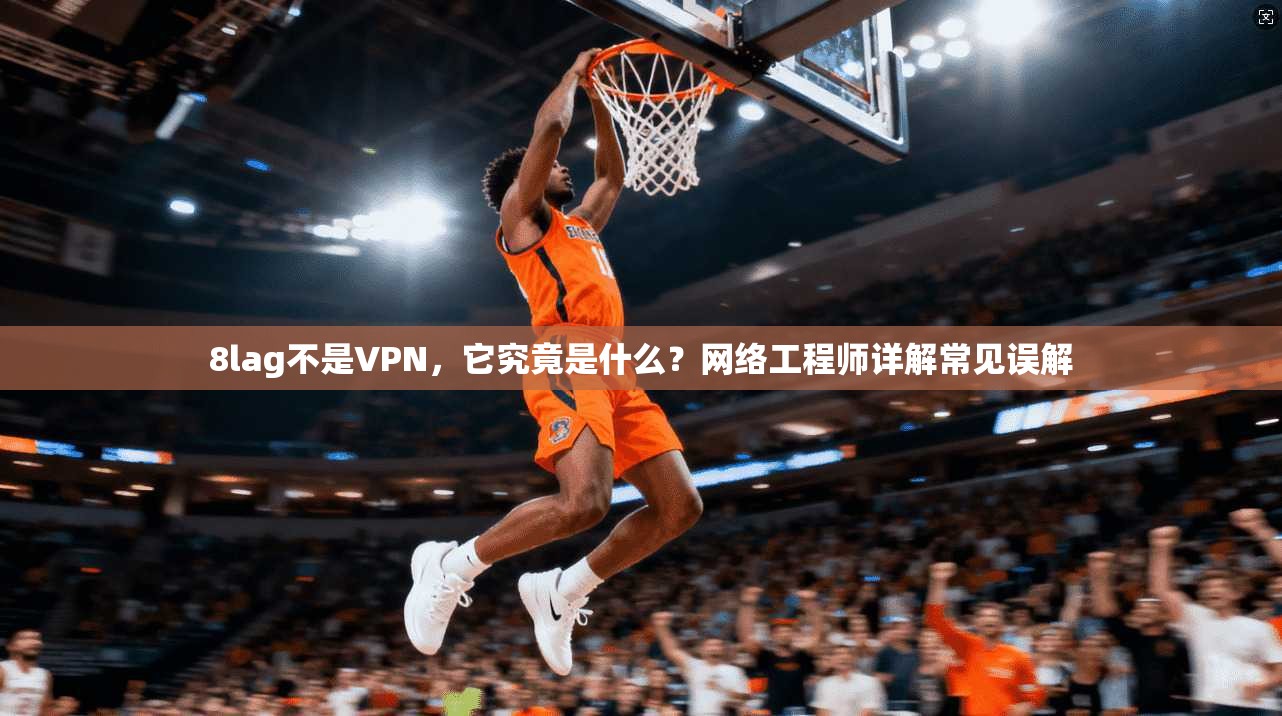 8lag不是VPN,它究竟是什么?网络工程师详解常见误解