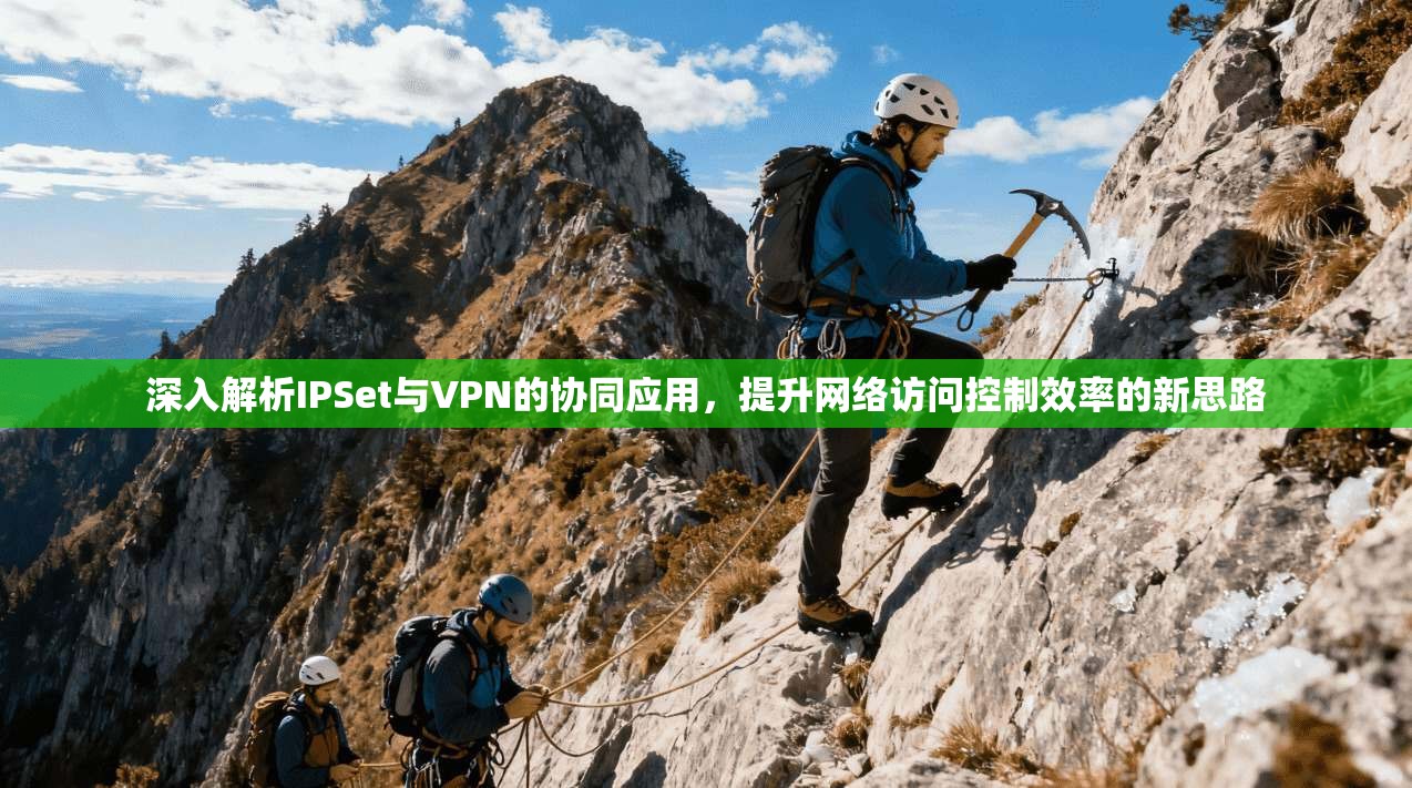 深入解析IPSet与VPN的协同应用，提升网络访问控制效率的新思路