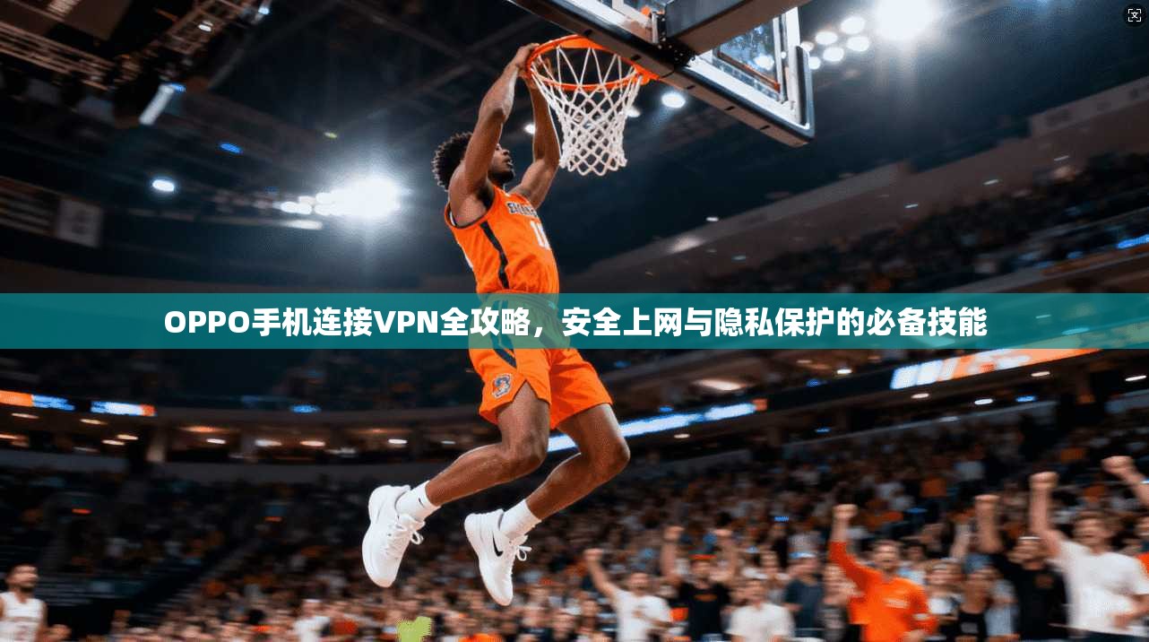 OPPO手机连接VPN全攻略,安全上网与隐私保护的必备技能