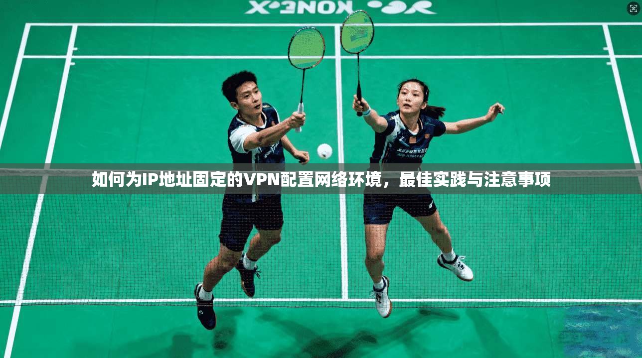 如何为IP地址固定的VPN配置网络环境,最佳实践与注意事项