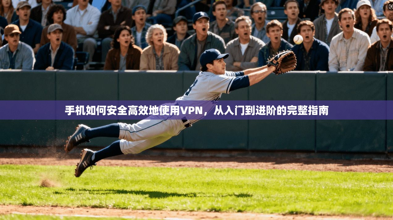 手机如何安全高效地使用VPN，从入门到进阶的完整指南
