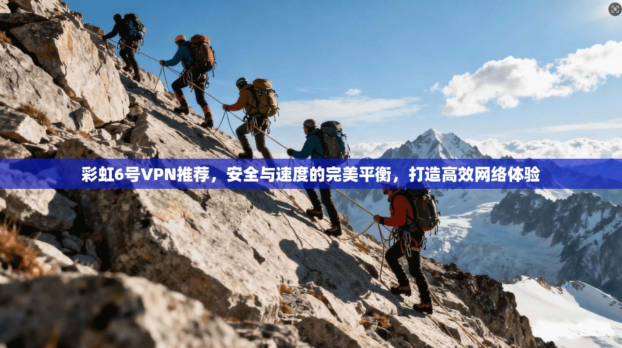 彩虹6号VPN推荐,安全与速度的完美平衡,打造高效网络体验