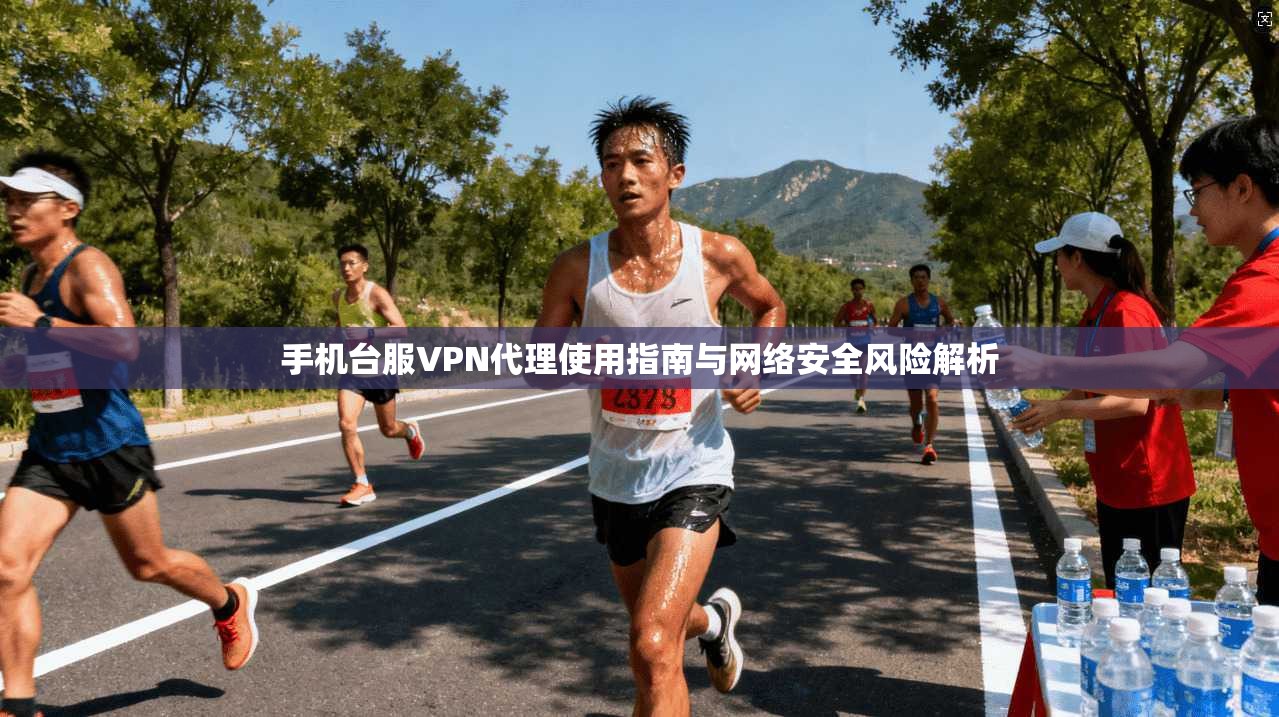 手机台服VPN代理使用指南与网络安全风险解析