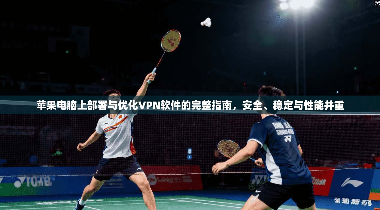 苹果电脑上部署与优化VPN软件的完整指南,安全、稳定与性能并重