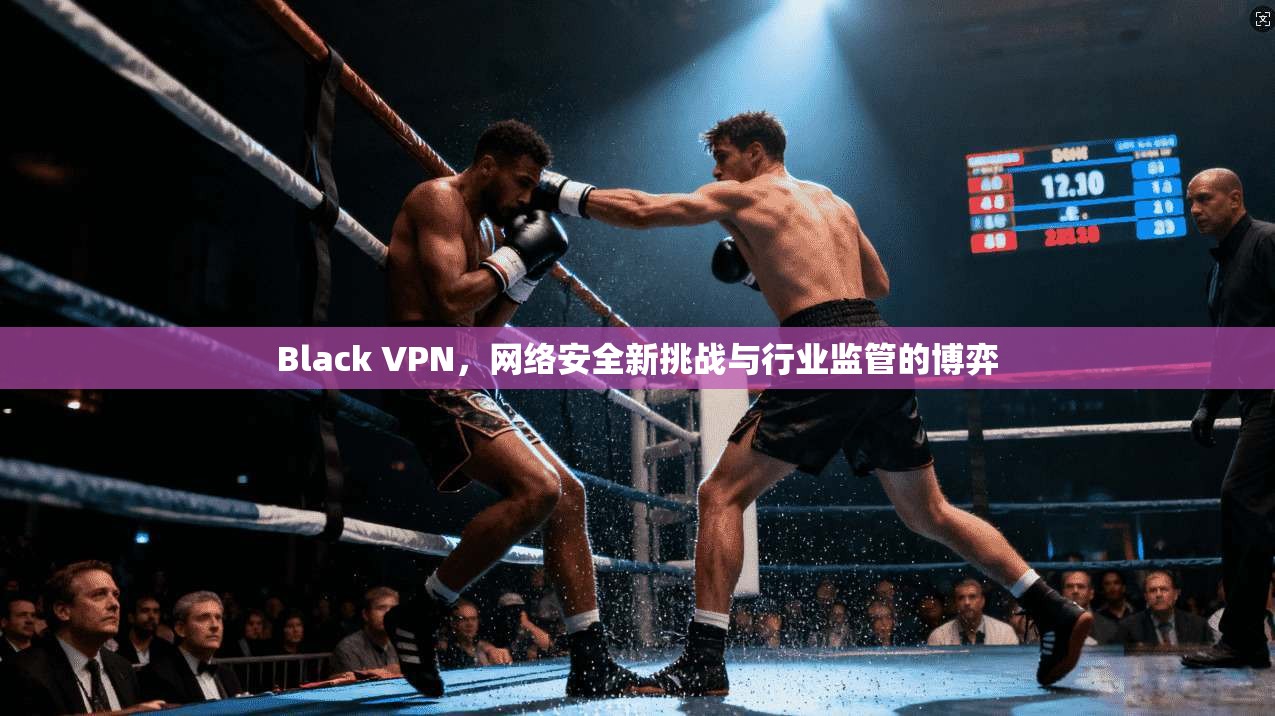 Black VPN，网络安全新挑战与行业监管的博弈
