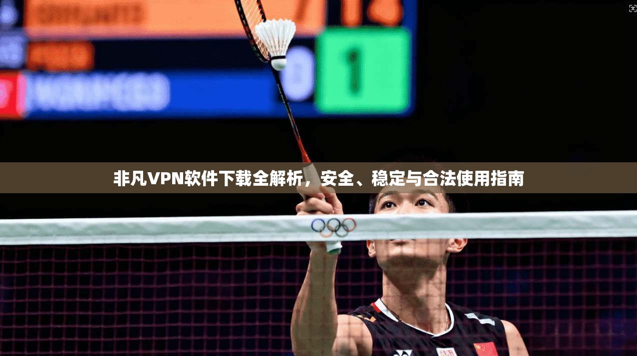 非凡VPN软件下载全解析，安全、稳定与合法使用指南