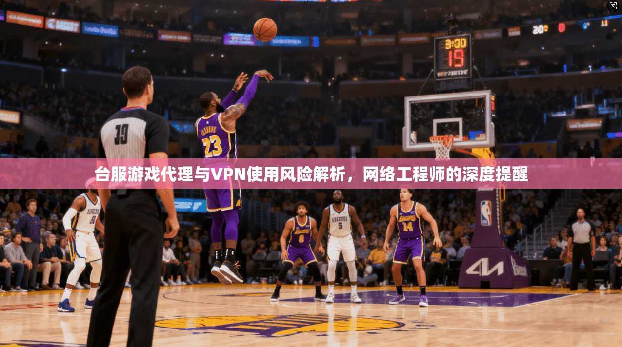 台服游戏代理与VPN使用风险解析，网络工程师的深度提醒