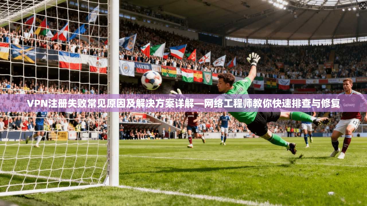 VPN注册失败常见原因及解决方案详解—网络工程师教你快速排查与修复