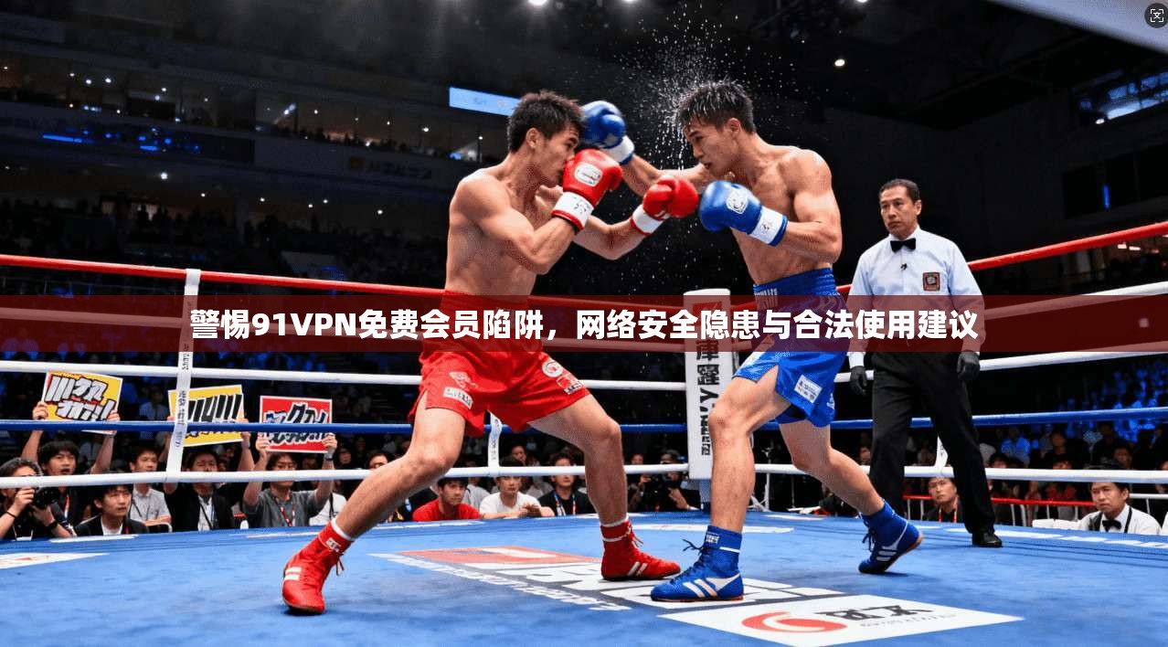 警惕91VPN免费会员陷阱，网络安全隐患与合法使用建议