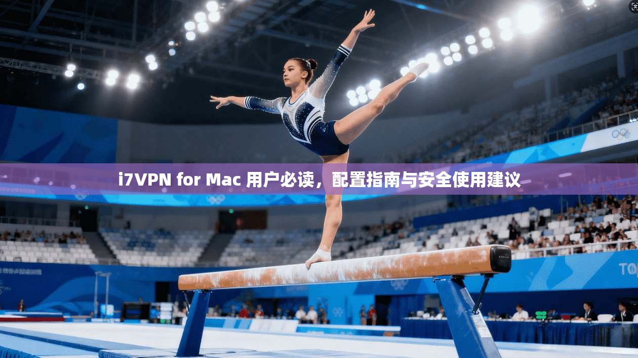 i7VPN for Mac 用户必读，配置指南与安全使用建议