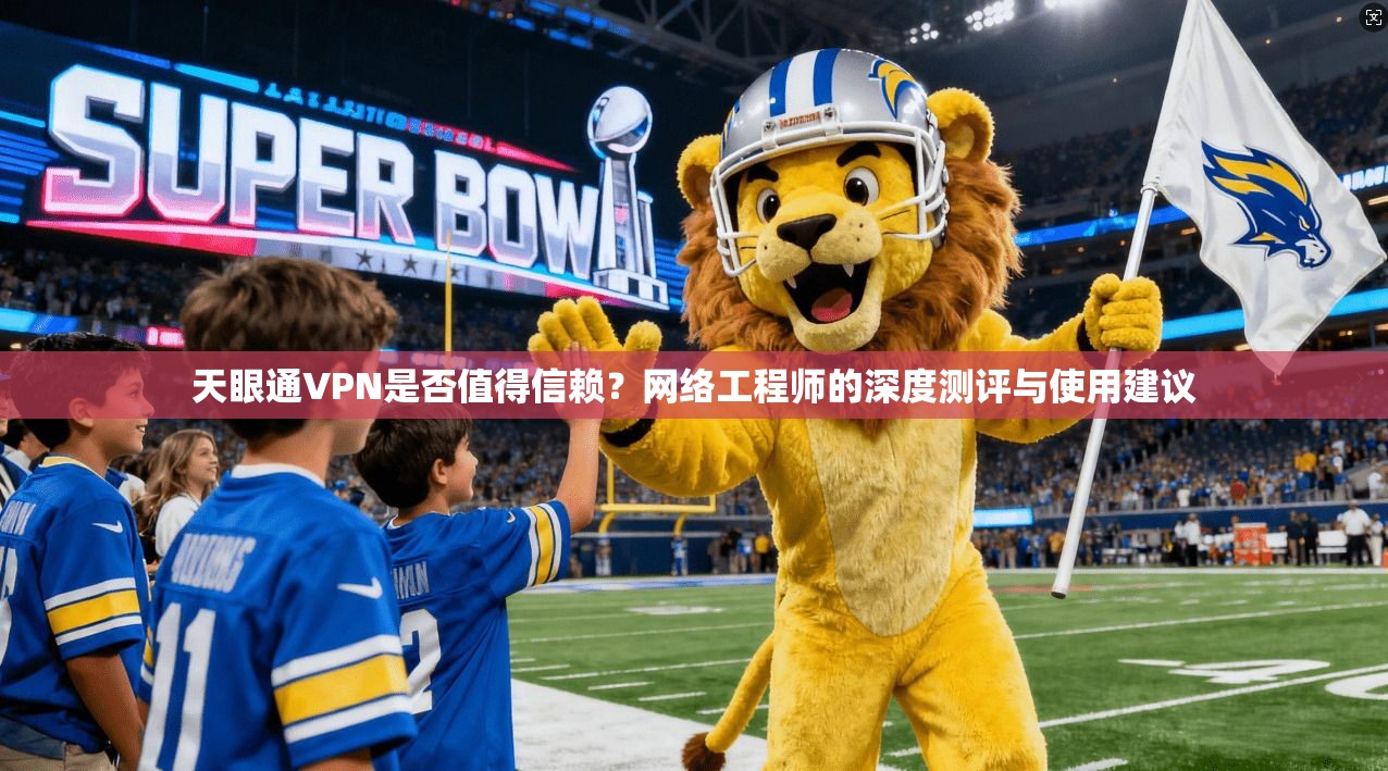 天眼通VPN是否值得信赖？网络工程师的深度测评与使用建议