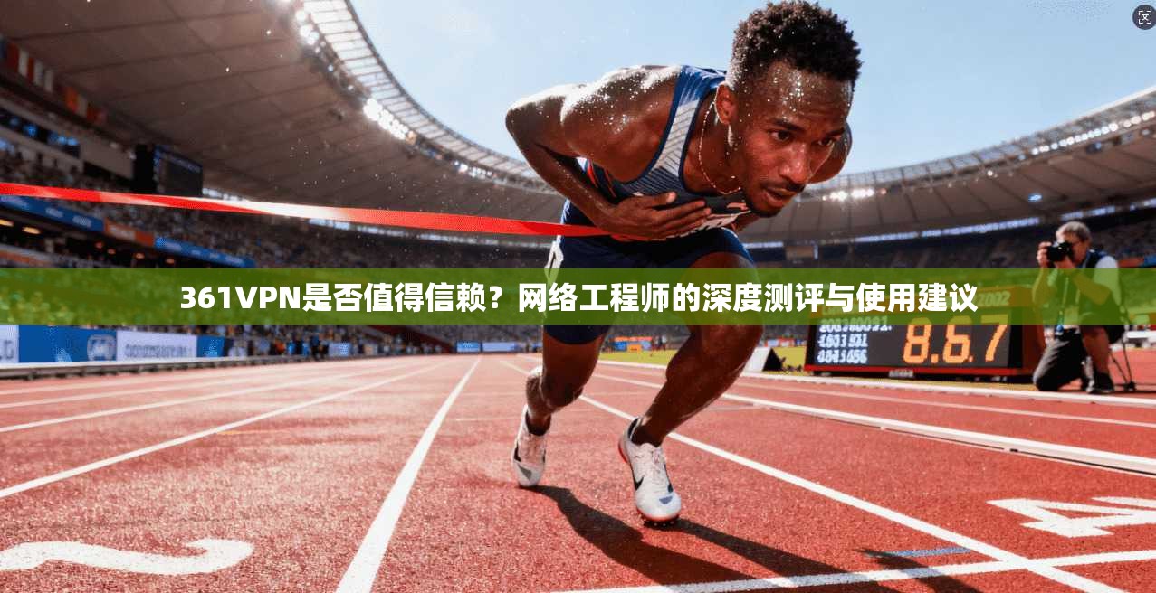 361VPN是否值得信赖？网络工程师的深度测评与使用建议