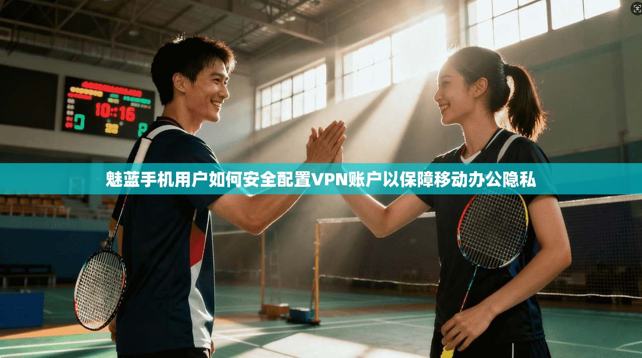 魅蓝手机用户如何安全配置VPN账户以保障移动办公隐私