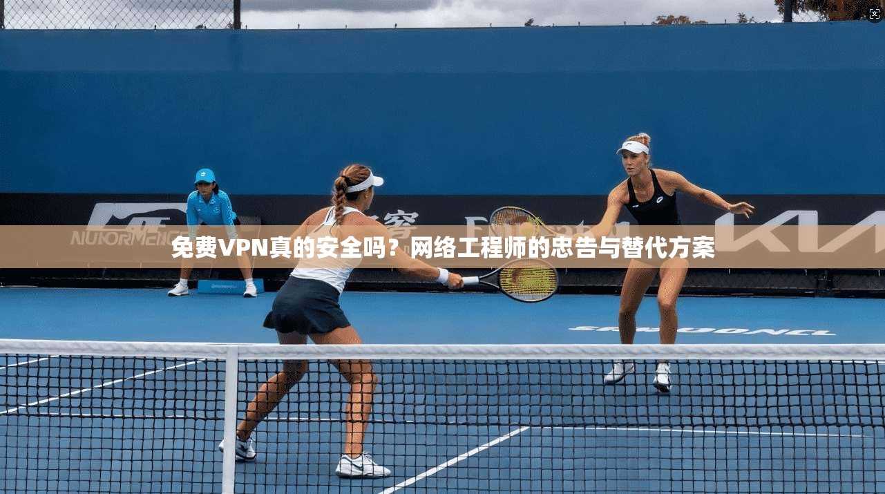 免费VPN真的安全吗？网络工程师的忠告与替代方案