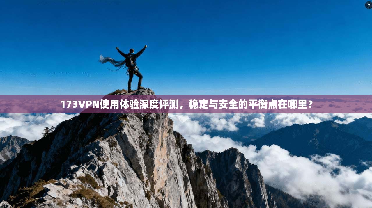 173VPN使用体验深度评测，稳定与安全的平衡点在哪里？
