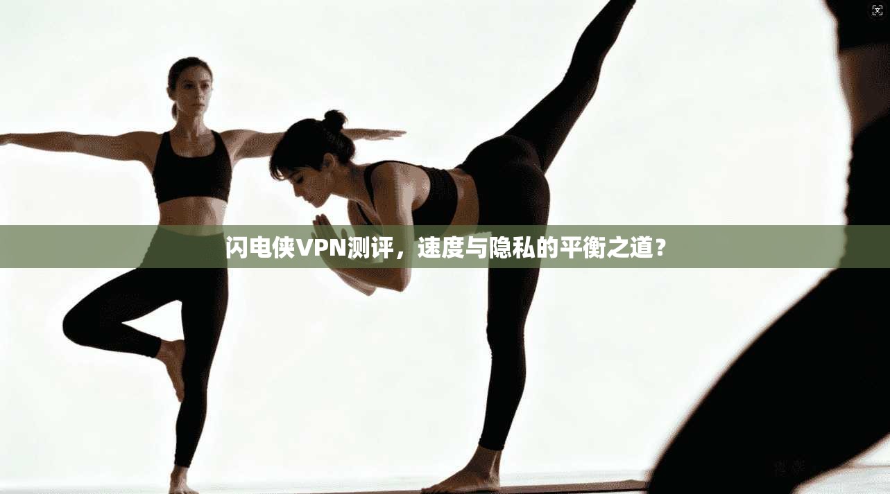 闪电侠VPN测评，速度与隐私的平衡之道？