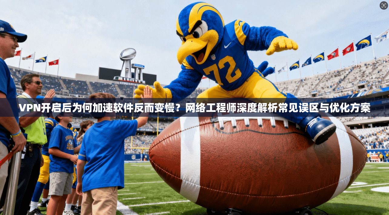 VPN开启后为何加速软件反而变慢？网络工程师深度解析常见误区与优化方案