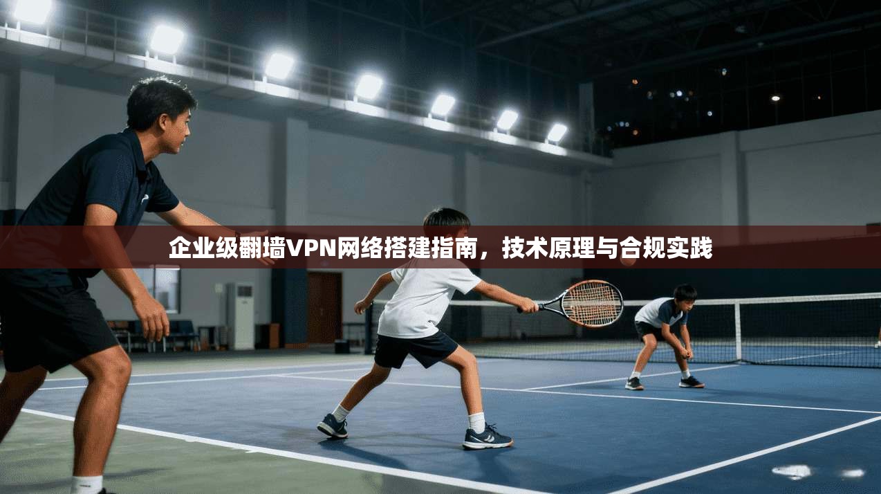 企业级翻墙VPN网络搭建指南，技术原理与合规实践