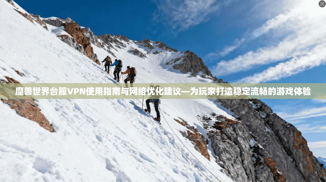 魔兽世界台服VPN使用指南与网络优化建议—为玩家打造稳定流畅的游戏体验