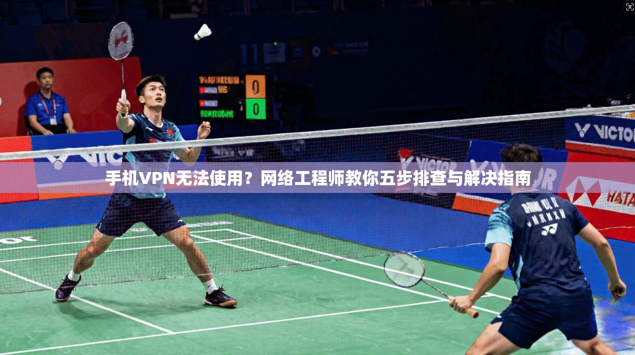 手机VPN无法使用？网络工程师教你五步排查与解决指南