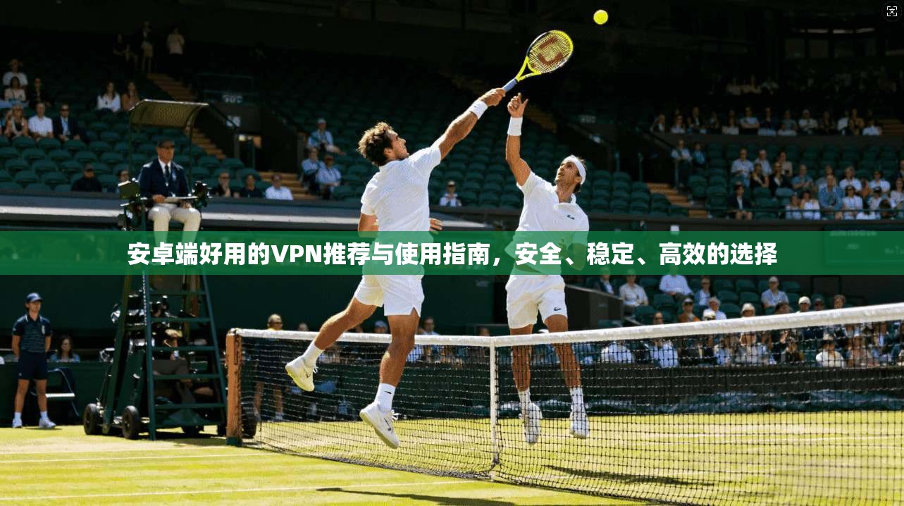 安卓端好用的VPN推荐与使用指南，安全、稳定、高效的选择