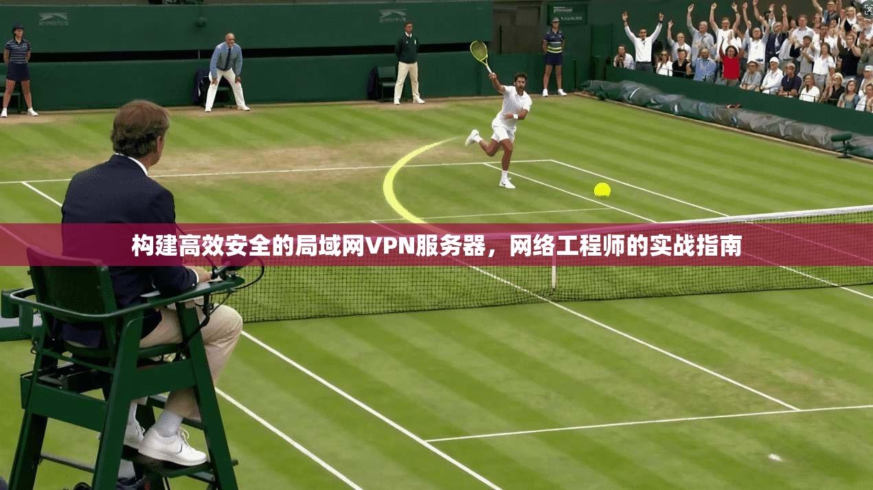 构建高效安全的局域网VPN服务器，网络工程师的实战指南