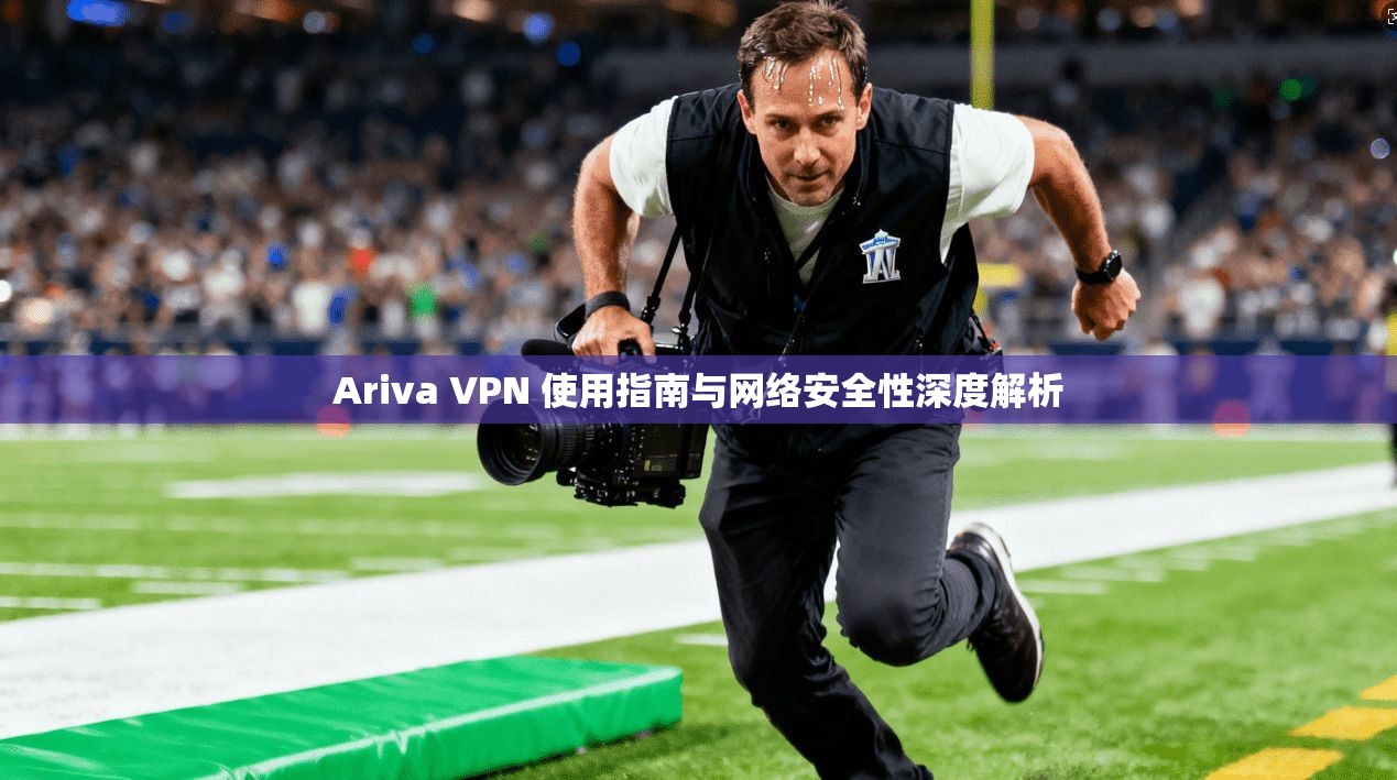 Ariva VPN 使用指南与网络安全性深度解析