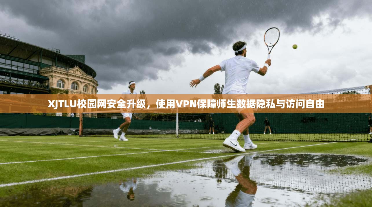 XJTLU校园网安全升级，使用VPN保障师生数据隐私与访问自由