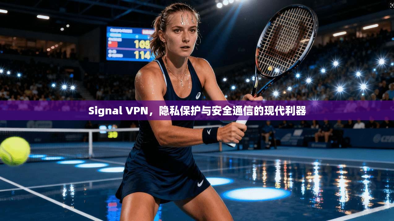 Signal VPN，隐私保护与安全通信的现代利器