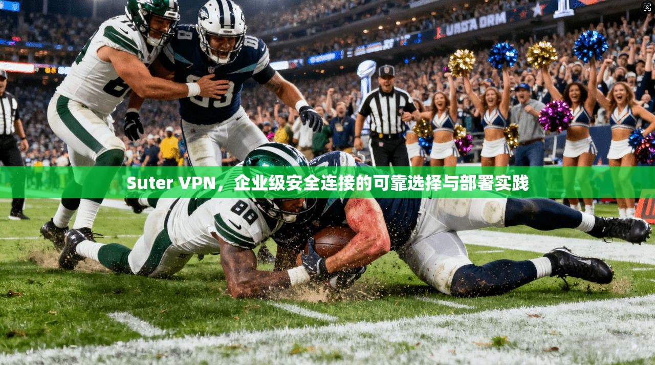 Suter VPN，企业级安全连接的可靠选择与部署实践
