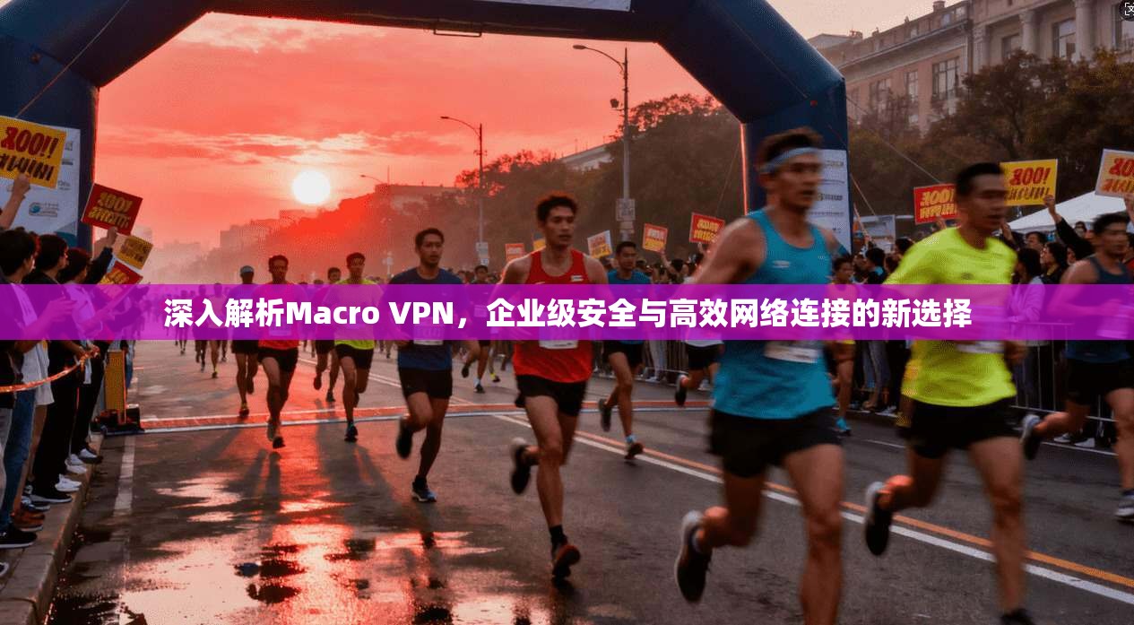 深入解析Macro VPN，企业级安全与高效网络连接的新选择